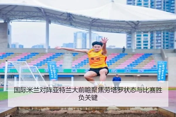 国际米兰对阵亚特兰大前瞻聚焦劳塔罗状态与比赛胜负关键