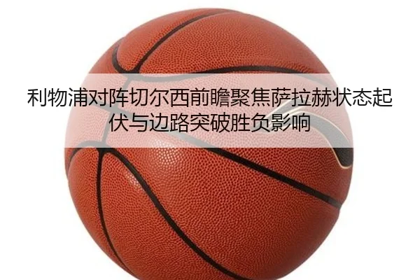 利物浦对阵切尔西前瞻聚焦萨拉赫状态起伏与边路突破胜负影响