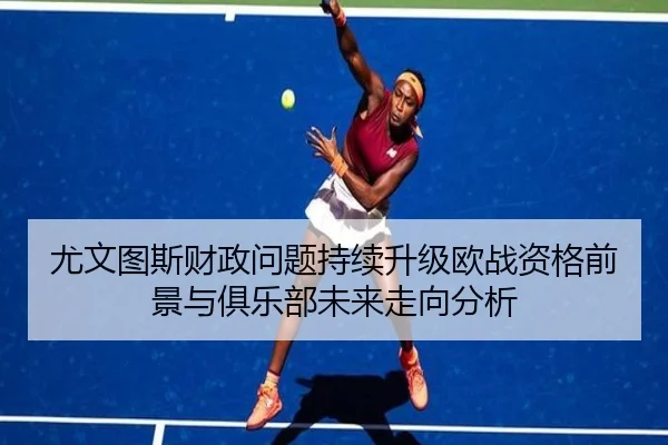 尤文图斯财政问题持续升级欧战资格前景与俱乐部未来走向分析
