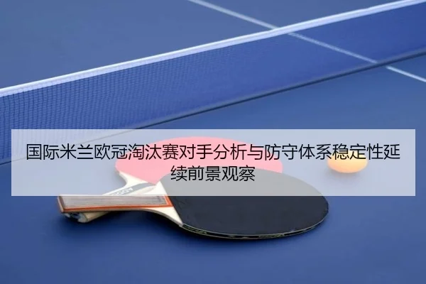 国际米兰欧冠淘汰赛对手分析与防守体系稳定性延续前景观察