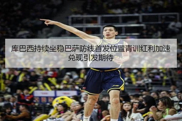 库巴西持续坐稳巴萨防线首发位置青训红利加速兑现引发期待