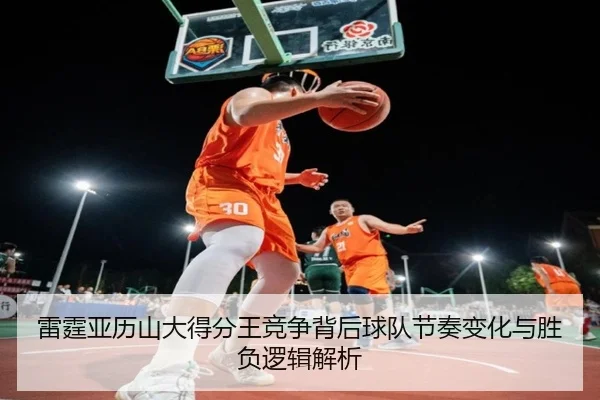 雷霆亚历山大得分王竞争背后球队节奏变化与胜负逻辑解析