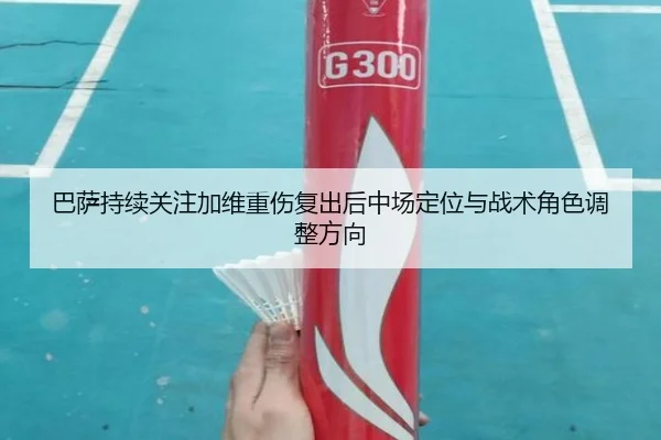 巴萨持续关注加维重伤复出后中场定位与战术角色调整方向