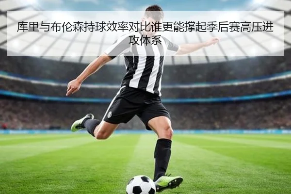 库里与布伦森持球效率对比谁更能撑起季后赛高压进攻体系