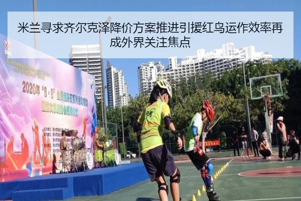 米兰寻求齐尔克泽降价方案推进引援红鸟运作效率再成外界关注焦点