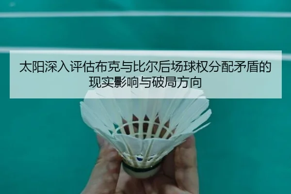 太阳深入评估布克与比尔后场球权分配矛盾的现实影响与破局方向