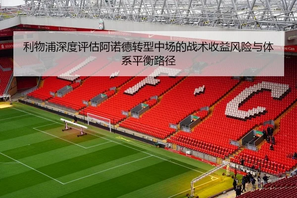 利物浦深度评估阿诺德转型中场的战术收益风险与体系平衡路径