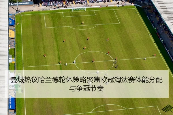 曼城热议哈兰德轮休策略聚焦欧冠淘汰赛体能分配与争冠节奏