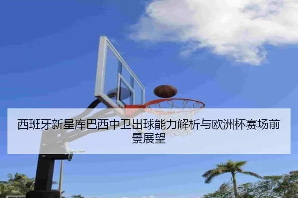 西班牙新星库巴西中卫出球能力解析与欧洲杯赛场前景展望