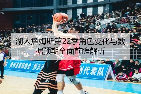 湖人詹姆斯第22季角色变化与数据预期全面前瞻解析