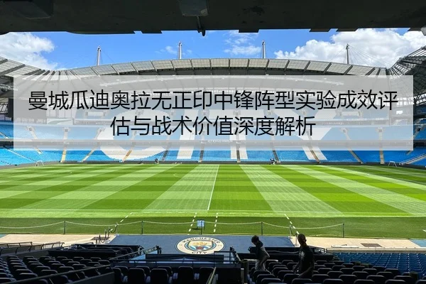 曼城瓜迪奥拉无正印中锋阵型实验成效评估与战术价值深度解析