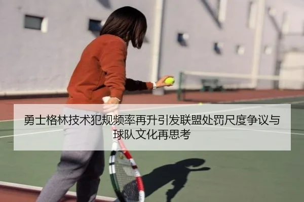 勇士格林技术犯规频率再升引发联盟处罚尺度争议与球队文化再思考