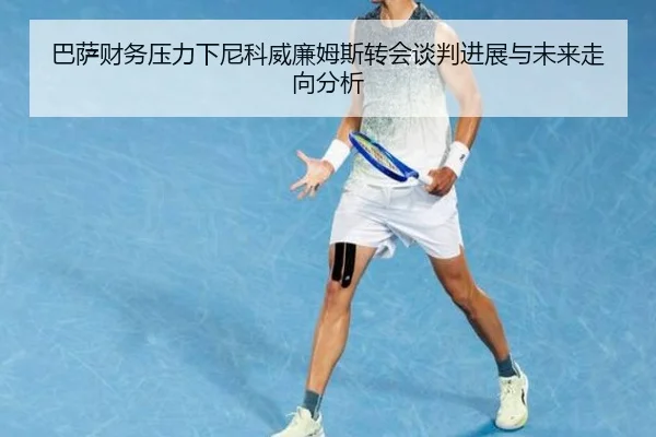 巴萨财务压力下尼科威廉姆斯转会谈判进展与未来走向分析