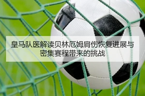 皇马队医解读贝林厄姆肩伤恢复进展与密集赛程带来的挑战