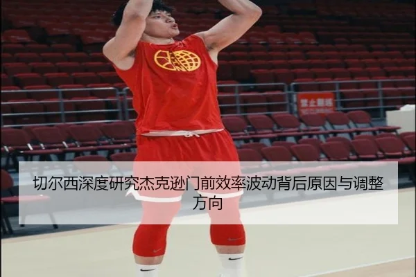 切尔西深度研究杰克逊门前效率波动背后原因与调整方向