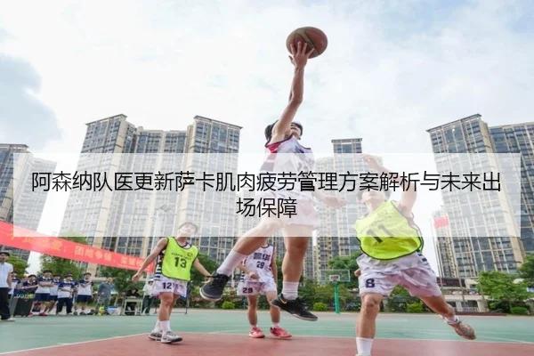 阿森纳队医更新萨卡肌肉疲劳管理方案解析与未来出场保障