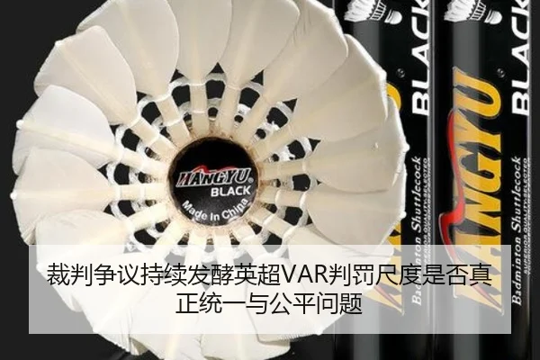 裁判争议持续发酵英超VAR判罚尺度是否真正统一与公平问题