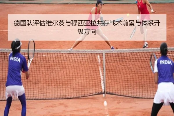 德国队评估维尔茨与穆西亚拉共存战术前景与体系升级方向