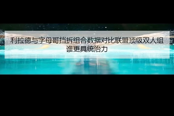 利拉德与字母哥挡拆组合数据对比联盟顶级双人组谁更具统治力