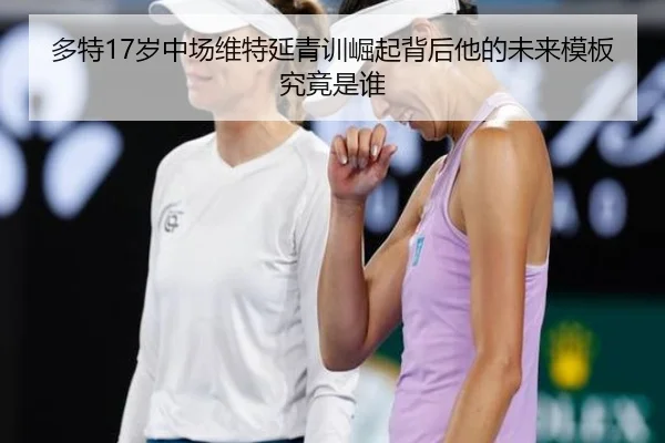 多特17岁中场维特延青训崛起背后他的未来模板究竟是谁