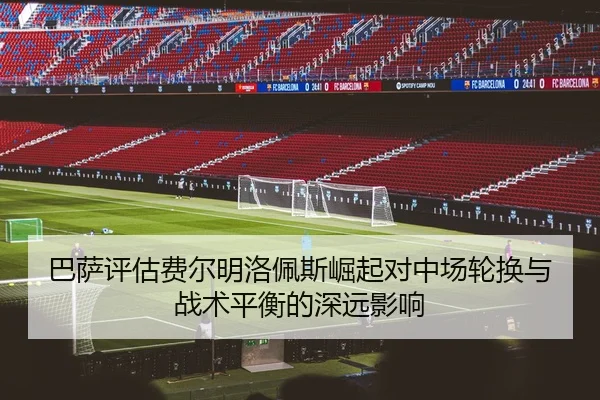 巴萨评估费尔明洛佩斯崛起对中场轮换与战术平衡的深远影响