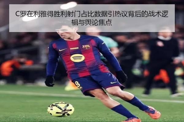 C罗在利雅得胜利射门占比数据引热议背后的战术逻辑与舆论焦点