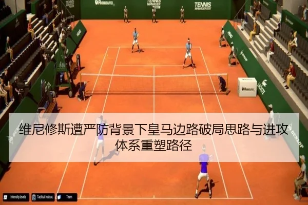 维尼修斯遭严防背景下皇马边路破局思路与进攻体系重塑路径