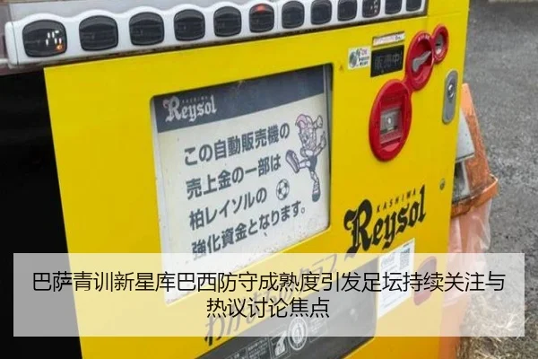 巴萨青训新星库巴西防守成熟度引发足坛持续关注与热议讨论焦点