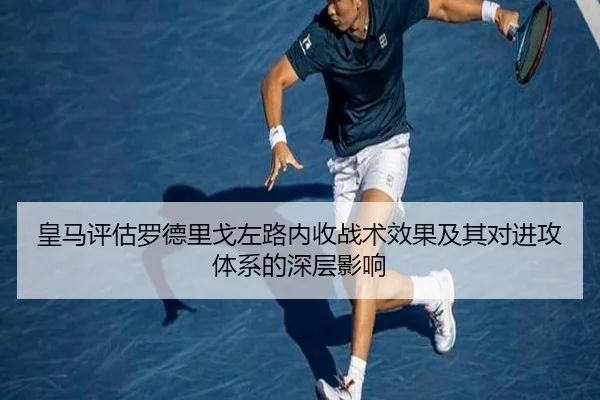 皇马评估罗德里戈左路内收战术效果及其对进攻体系的深层影响