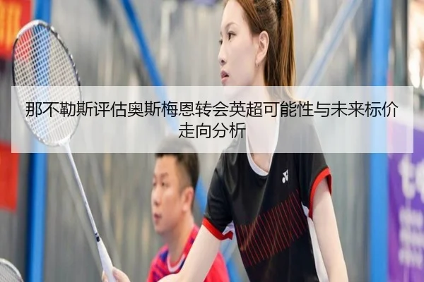 那不勒斯评估奥斯梅恩转会英超可能性与未来标价走向分析