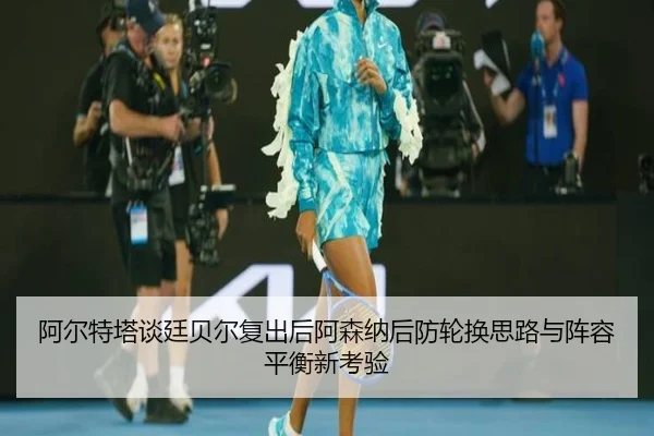 阿尔特塔谈廷贝尔复出后阿森纳后防轮换思路与阵容平衡新考验
