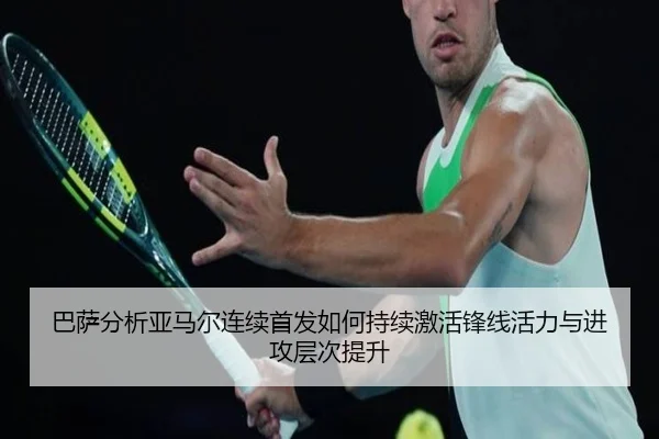 巴萨分析亚马尔连续首发如何持续激活锋线活力与进攻层次提升