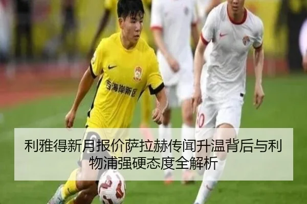 利雅得新月报价萨拉赫传闻升温背后与利物浦强硬态度全解析