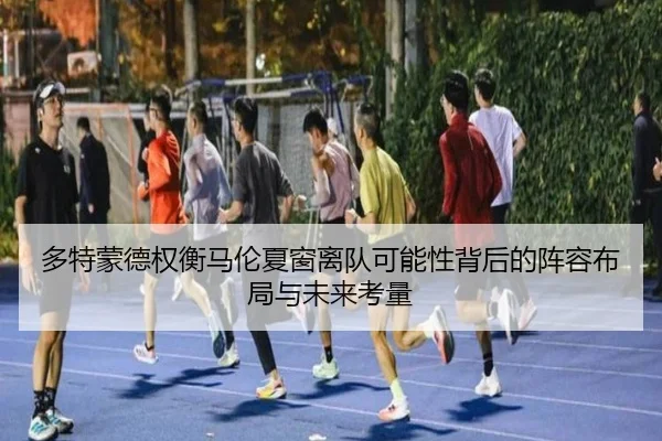 多特蒙德权衡马伦夏窗离队可能性背后的阵容布局与未来考量