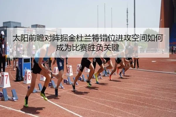 太阳前瞻对阵掘金杜兰特错位进攻空间如何成为比赛胜负关键