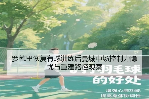 罗德里恢复有球训练后曼城中场控制力隐忧与重建路径观察