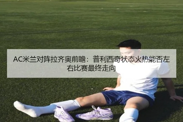 AC米兰对阵拉齐奥前瞻：普利西奇状态火热能否左右比赛最终走向