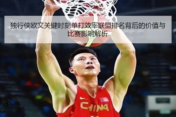 独行侠欧文关键时刻单打效率联盟排名背后的价值与比赛影响解析