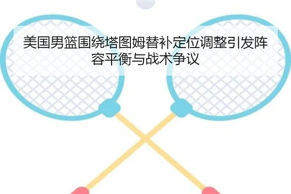 美国男篮围绕塔图姆替补定位调整引发阵容平衡与战术争议
