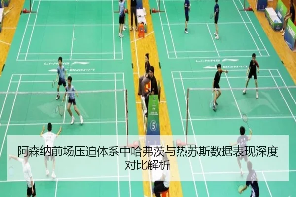 阿森纳前场压迫体系中哈弗茨与热苏斯数据表现深度对比解析