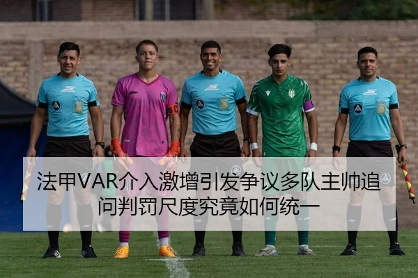 法甲VAR介入激增引发争议多队主帅追问判罚尺度究竟如何统一