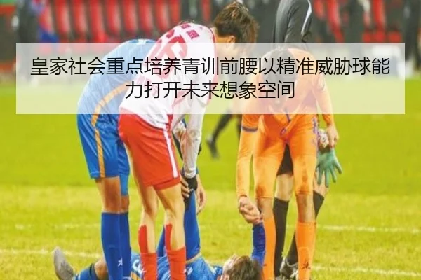 皇家社会重点培养青训前腰以精准威胁球能力打开未来想象空间